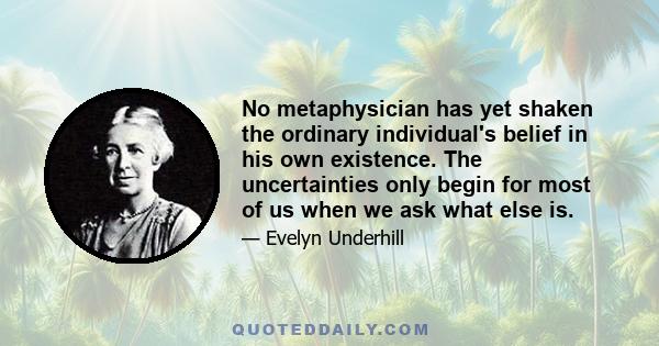 No metaphysician has yet shaken the ordinary individual's belief in his own existence. The uncertainties only begin for most of us when we ask what else is.