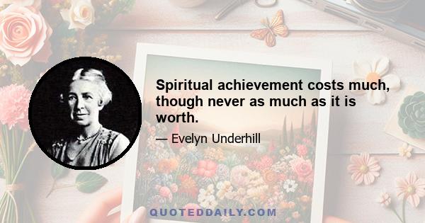 Spiritual achievement costs much, though never as much as it is worth.