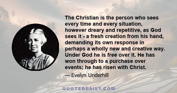 The Christian is the person who sees every time and every situation, however dreary and repetitive, as God sees it - a fresh creation from his hand, demanding its own response in perhaps a wholly new and creative way.