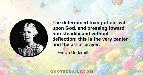 The determined fixing of our will upon God, and pressing toward him steadily and without deflection; this is the very center and the art of prayer.