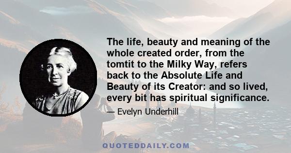 The life, beauty and meaning of the whole created order, from the tomtit to the Milky Way, refers back to the Absolute Life and Beauty of its Creator: and so lived, every bit has spiritual significance.