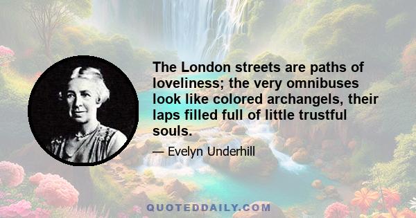 The London streets are paths of loveliness; the very omnibuses look like colored archangels, their laps filled full of little trustful souls.