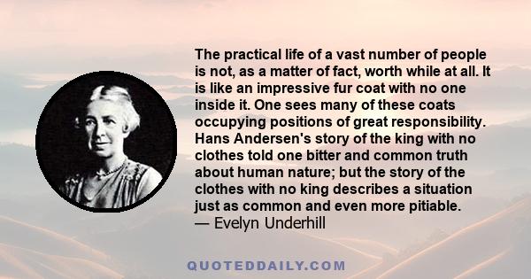 The practical life of a vast number of people is not, as a matter of fact, worth while at all. It is like an impressive fur coat with no one inside it. One sees many of these coats occupying positions of great