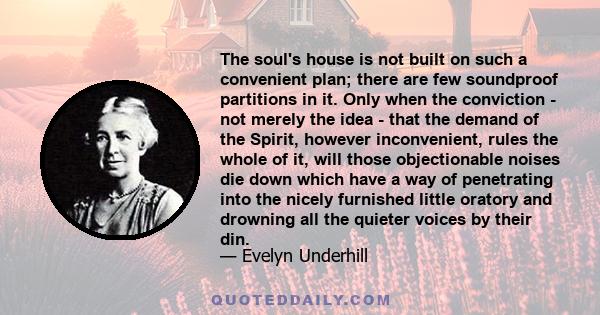 The soul's house is not built on such a convenient plan; there are few soundproof partitions in it. Only when the conviction - not merely the idea - that the demand of the Spirit, however inconvenient, rules the whole