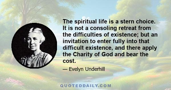 The spiritual life is a stern choice. It is not a consoling retreat from the difficulties of existence; but an invitation to enter fully into that difficult existence, and there apply the Charity of God and bear the