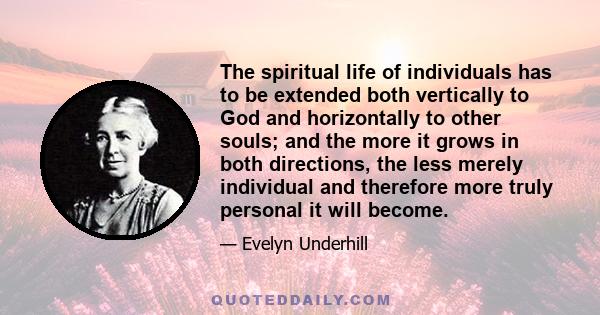 The spiritual life of individuals has to be extended both vertically to God and horizontally to other souls; and the more it grows in both directions, the less merely individual and therefore more truly personal it will 