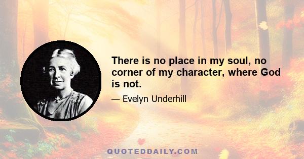 There is no place in my soul, no corner of my character, where God is not.