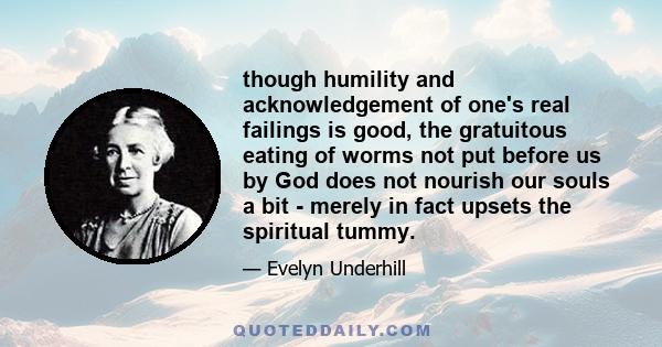 though humility and acknowledgement of one's real failings is good, the gratuitous eating of worms not put before us by God does not nourish our souls a bit - merely in fact upsets the spiritual tummy.