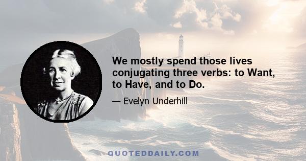 We mostly spend those lives conjugating three verbs: to Want, to Have, and to Do.