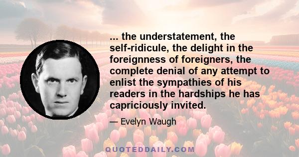 ... the understatement, the self-ridicule, the delight in the foreignness of foreigners, the complete denial of any attempt to enlist the sympathies of his readers in the hardships he has capriciously invited.