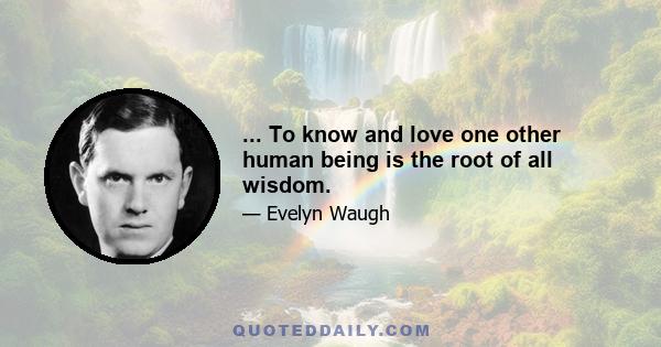 ... To know and love one other human being is the root of all wisdom.