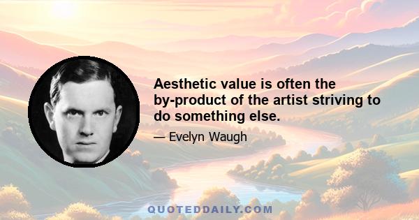 Aesthetic value is often the by-product of the artist striving to do something else.