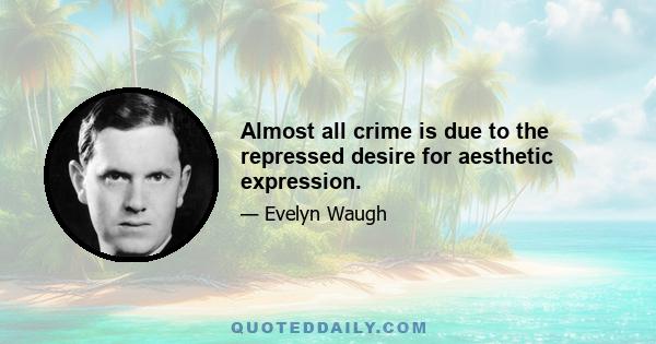 Almost all crime is due to the repressed desire for aesthetic expression.