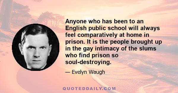 Anyone who has been to an English public school will always feel comparatively at home in prison. It is the people brought up in the gay intimacy of the slums who find prison so soul-destroying.