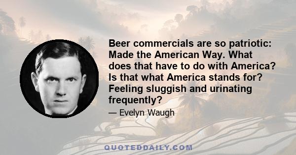 Beer commercials are so patriotic: Made the American Way. What does that have to do with America? Is that what America stands for? Feeling sluggish and urinating frequently?