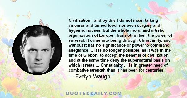 Civilization - and by this I do not mean talking cinemas and tinned food, nor even surgery and hygienic houses, but the whole moral and artistic organization of Europe - has not in itself the power of survival. It came