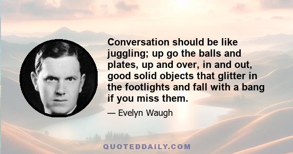 Conversation should be like juggling; up go the balls and plates, up and over, in and out, good solid objects that glitter in the footlights and fall with a bang if you miss them.