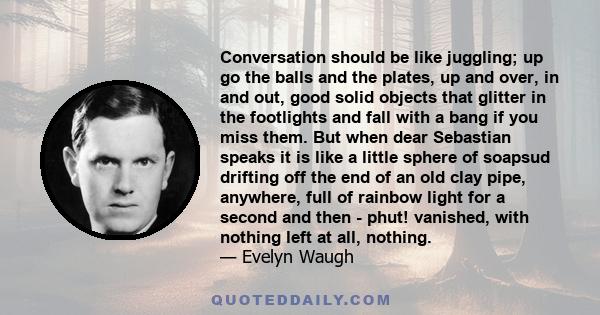 Conversation should be like juggling; up go the balls and the plates, up and over, in and out, good solid objects that glitter in the footlights and fall with a bang if you miss them. But when dear Sebastian speaks it