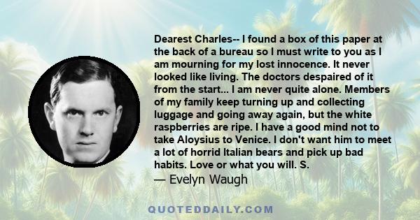 Dearest Charles-- I found a box of this paper at the back of a bureau so I must write to you as I am mourning for my lost innocence. It never looked like living. The doctors despaired of it from the start... I am never