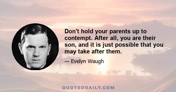 Don't hold your parents up to contempt. After all, you are their son, and it is just possible that you may take after them.