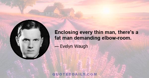 Enclosing every thin man, there's a fat man demanding elbow-room.