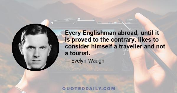 Every Englishman abroad, until it is proved to the contrary, likes to consider himself a traveller and not a tourist.