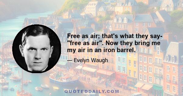 Free as air; that's what they say- free as air. Now they bring me my air in an iron barrel.