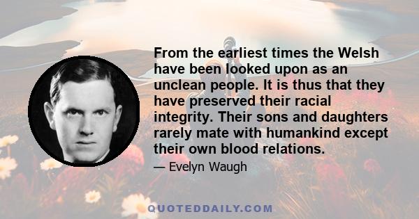 From the earliest times the Welsh have been looked upon as an unclean people. It is thus that they have preserved their racial integrity. Their sons and daughters rarely mate with humankind except their own blood