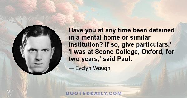 Have you at any time been detained in a mental home or similar institution? If so, give particulars.' 'I was at Scone College, Oxford, for two years,' said Paul.