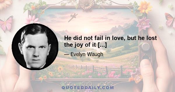 He did not fail in love, but he lost the joy of it [...]