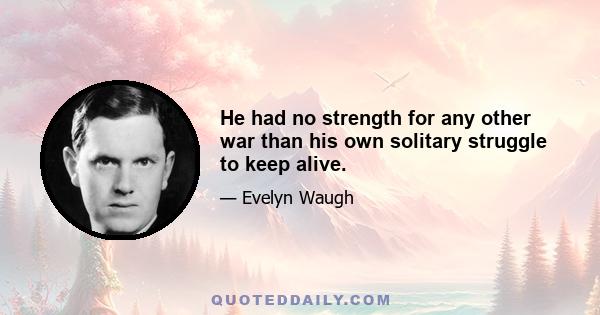 He had no strength for any other war than his own solitary struggle to keep alive.