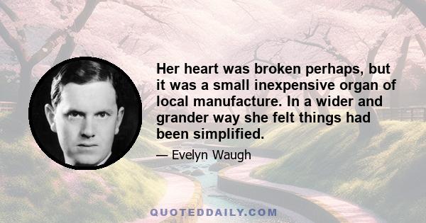 Her heart was broken perhaps, but it was a small inexpensive organ of local manufacture. In a wider and grander way she felt things had been simplified.