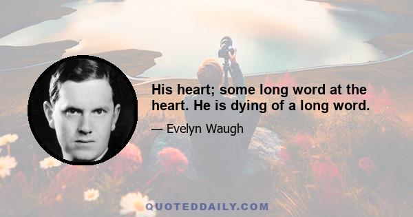 His heart; some long word at the heart. He is dying of a long word.