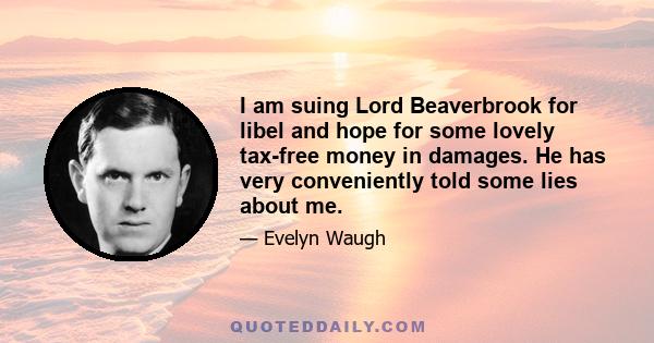 I am suing Lord Beaverbrook for libel and hope for some lovely tax-free money in damages. He has very conveniently told some lies about me.