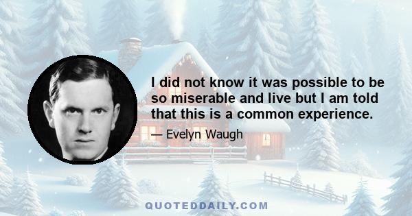 I did not know it was possible to be so miserable and live but I am told that this is a common experience.