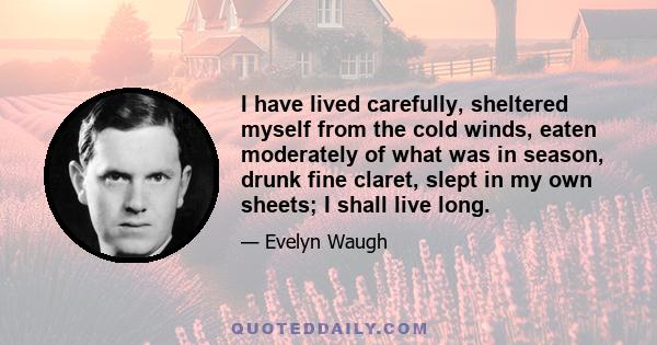 I have lived carefully, sheltered myself from the cold winds, eaten moderately of what was in season, drunk fine claret, slept in my own sheets; I shall live long.