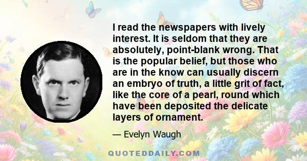 I read the newspapers with lively interest. It is seldom that they are absolutely, point-blank wrong. That is the popular belief, but those who are in the know can usually discern an embryo of truth, a little grit of