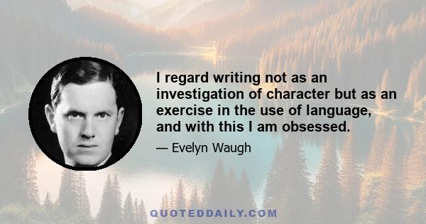 I regard writing not as an investigation of character but as an exercise in the use of language, and with this I am obsessed.