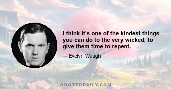 I think it's one of the kindest things you can do to the very wicked, to give them time to repent.