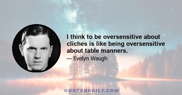 I think to be oversensitive about cliches is like being oversensitive about table manners.