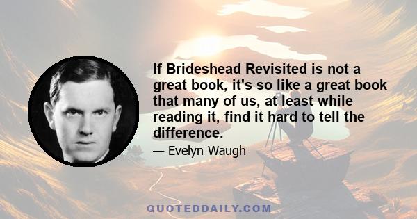 If Brideshead Revisited is not a great book, it's so like a great book that many of us, at least while reading it, find it hard to tell the difference.