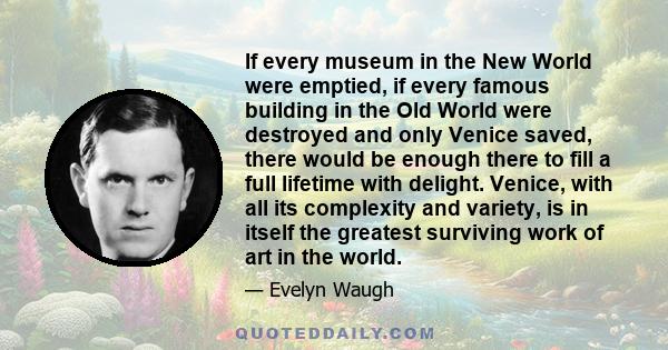 If every museum in the New World were emptied, if every famous building in the Old World were destroyed and only Venice saved, there would be enough there to fill a full lifetime with delight. Venice, with all its