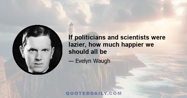 If politicians and scientists were lazier, how much happier we should all be