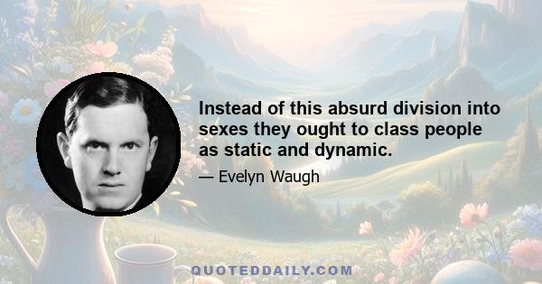 Instead of this absurd division into sexes they ought to class people as static and dynamic.