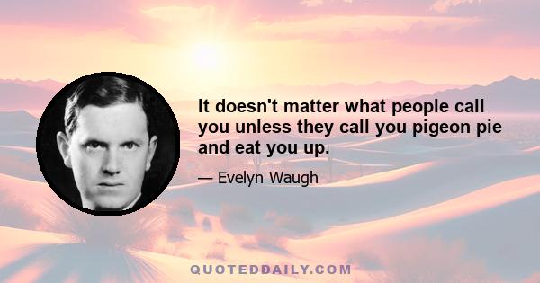 It doesn't matter what people call you unless they call you pigeon pie and eat you up.