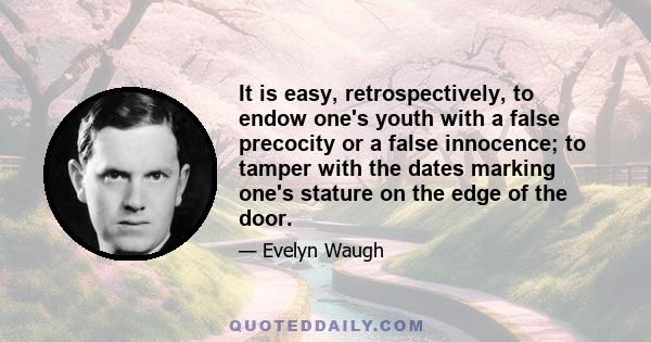 It is easy, retrospectively, to endow one's youth with a false precocity or a false innocence; to tamper with the dates marking one's stature on the edge of the door.