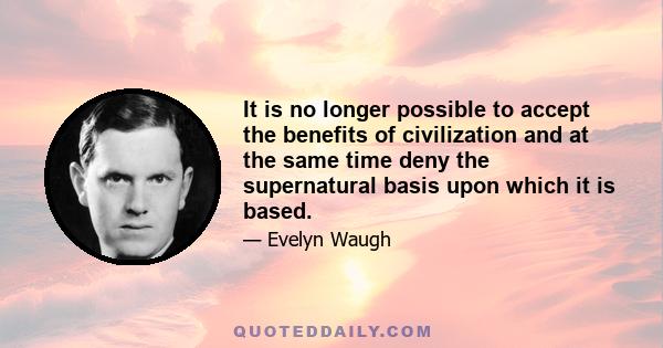 It is no longer possible to accept the benefits of civilization and at the same time deny the supernatural basis upon which it is based.