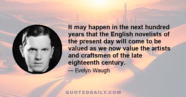 It may happen in the next hundred years that the English novelists of the present day will come to be valued as we now value the artists and craftsmen of the late eighteenth century.