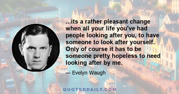 ...its a rather pleasant change when all your life you've had people looking after you, to have someone to look after yourself. Only of course it has to be someone pretty hopeless to need looking after by me.