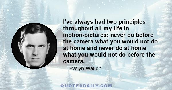 I've always had two principles throughout all my life in motion-pictures: never do before the camera what you would not do at home and never do at home what you would not do before the camera.